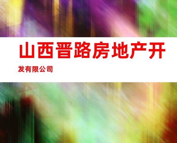 山西晋路房地产开发有限公司