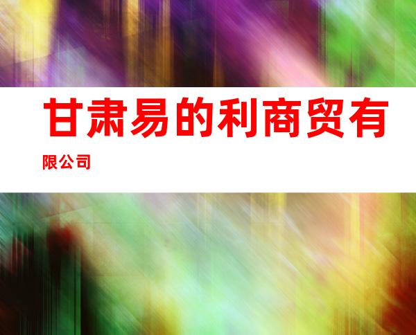 甘肃易的利商贸有限公司