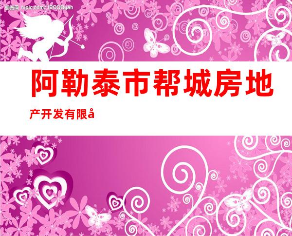阿勒泰市帮城房地产开发有限公司